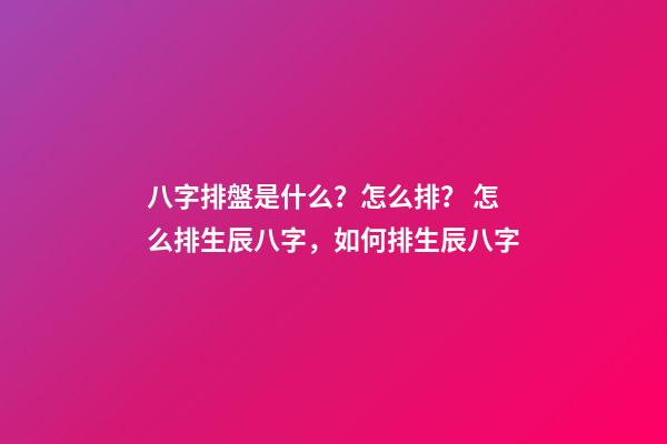 八字排盤是什么？怎么排？ 怎么排生辰八字，如何排生辰八字-第1張-觀點-玄機派